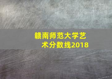 赣南师范大学艺术分数线2018