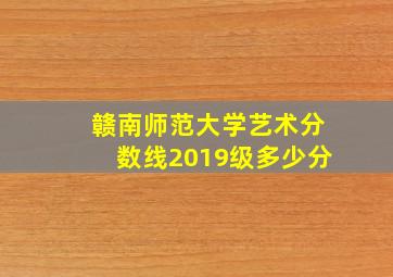 赣南师范大学艺术分数线2019级多少分