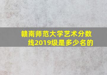 赣南师范大学艺术分数线2019级是多少名的