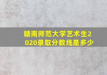 赣南师范大学艺术生2020录取分数线是多少