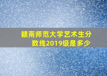 赣南师范大学艺术生分数线2019级是多少