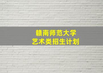 赣南师范大学艺术类招生计划