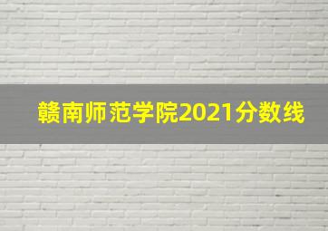 赣南师范学院2021分数线