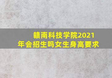 赣南科技学院2021年会招生吗女生身高要求