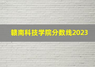 赣南科技学院分数线2023