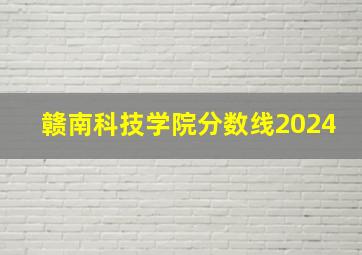 赣南科技学院分数线2024