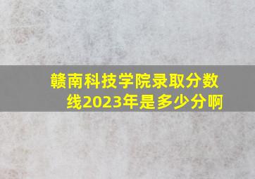 赣南科技学院录取分数线2023年是多少分啊