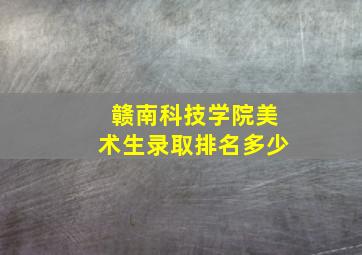 赣南科技学院美术生录取排名多少