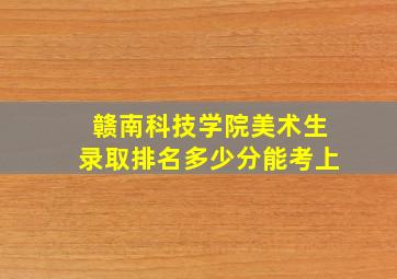 赣南科技学院美术生录取排名多少分能考上