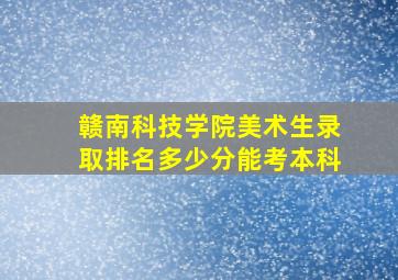 赣南科技学院美术生录取排名多少分能考本科