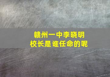 赣州一中李晓明校长是谁任命的呢