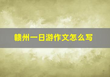 赣州一日游作文怎么写