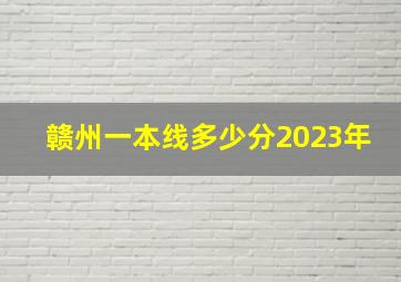 赣州一本线多少分2023年