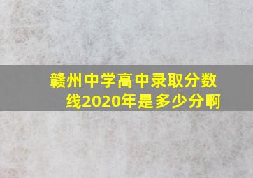 赣州中学高中录取分数线2020年是多少分啊