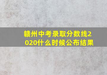 赣州中考录取分数线2020什么时候公布结果