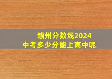 赣州分数线2024中考多少分能上高中呢