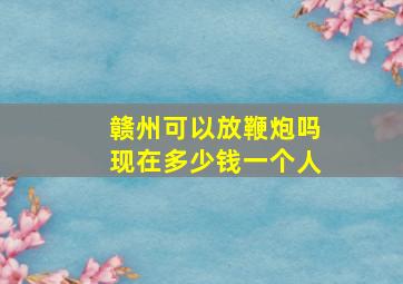 赣州可以放鞭炮吗现在多少钱一个人