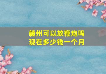 赣州可以放鞭炮吗现在多少钱一个月