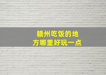 赣州吃饭的地方哪里好玩一点