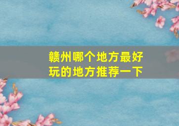 赣州哪个地方最好玩的地方推荐一下