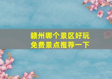 赣州哪个景区好玩免费景点推荐一下