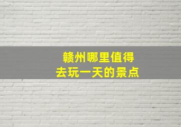 赣州哪里值得去玩一天的景点