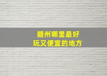 赣州哪里最好玩又便宜的地方