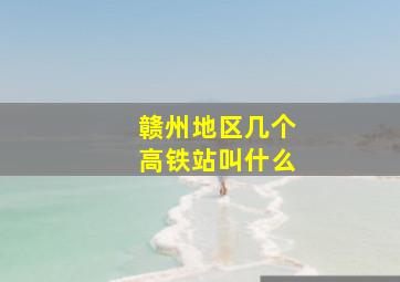 赣州地区几个高铁站叫什么