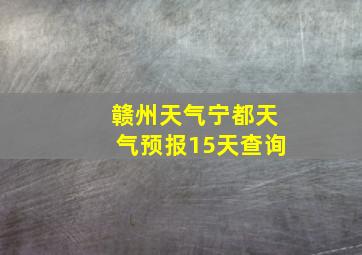 赣州天气宁都天气预报15天查询