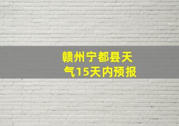 赣州宁都县天气15天内预报