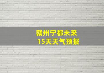 赣州宁都未来15天天气预报