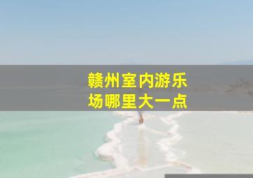 赣州室内游乐场哪里大一点