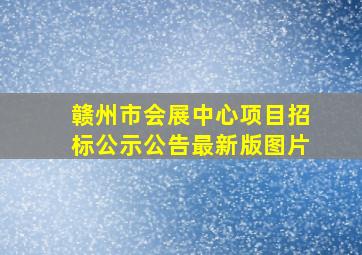 赣州市会展中心项目招标公示公告最新版图片