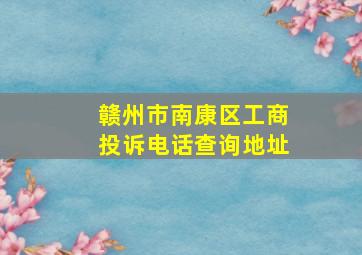 赣州市南康区工商投诉电话查询地址