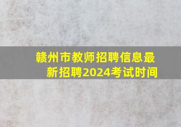 赣州市教师招聘信息最新招聘2024考试时间