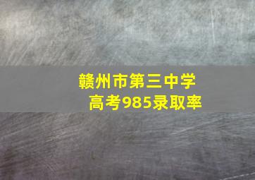 赣州市第三中学高考985录取率