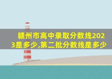 赣州市高中录取分数线2023是多少,第二批分数线是多少