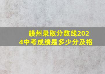 赣州录取分数线2024中考成绩是多少分及格