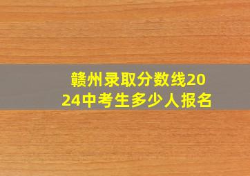 赣州录取分数线2024中考生多少人报名