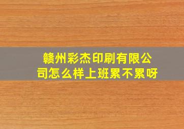 赣州彩杰印刷有限公司怎么样上班累不累呀