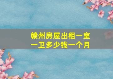 赣州房屋出租一室一卫多少钱一个月