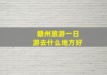 赣州旅游一日游去什么地方好