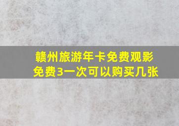 赣州旅游年卡免费观影免费3一次可以购买几张