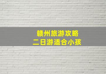 赣州旅游攻略二日游适合小孩