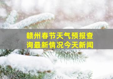 赣州春节天气预报查询最新情况今天新闻