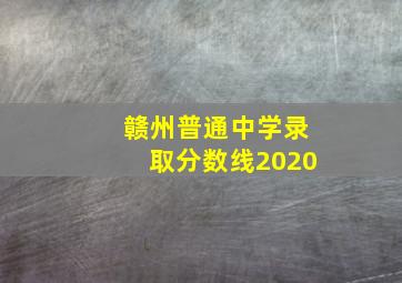 赣州普通中学录取分数线2020