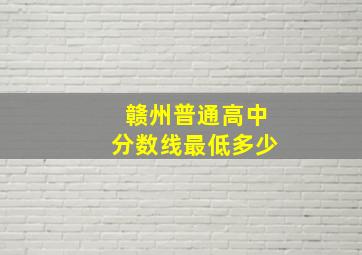 赣州普通高中分数线最低多少