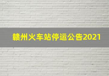 赣州火车站停运公告2021