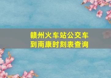 赣州火车站公交车到南康时刻表查询