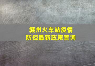 赣州火车站疫情防控最新政策查询